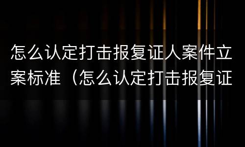 怎么认定打击报复证人案件立案标准（怎么认定打击报复证人案件立案标准）