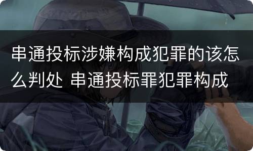 串通投标涉嫌构成犯罪的该怎么判处 串通投标罪犯罪构成