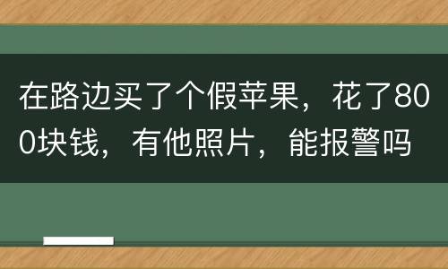 在路边买了个假苹果，花了800块钱，有他照片，能报警吗