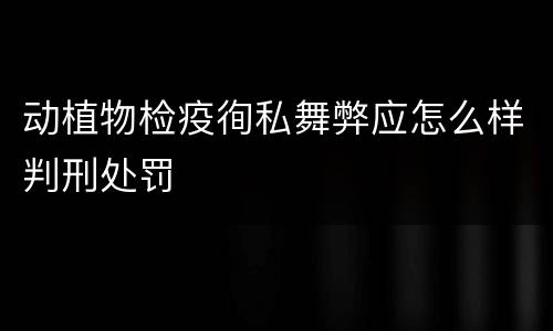 动植物检疫徇私舞弊应怎么样判刑处罚