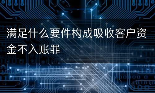 满足什么要件构成吸收客户资金不入账罪
