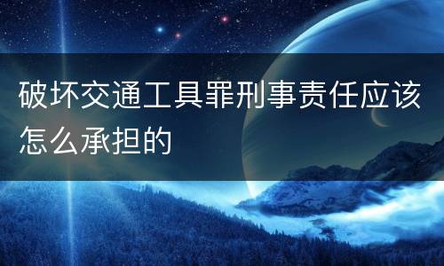 破坏交通工具罪刑事责任应该怎么承担的