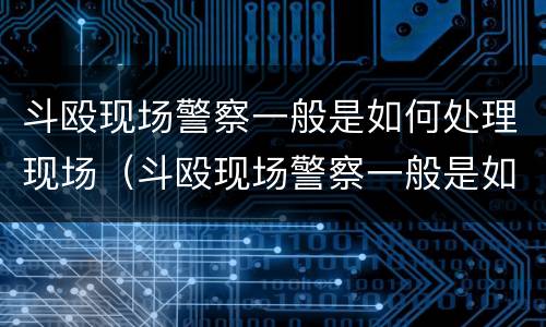 斗殴现场警察一般是如何处理现场（斗殴现场警察一般是如何处理现场事故的）