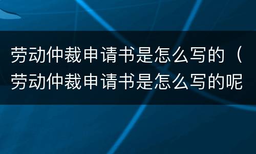 劳动仲裁申请书是怎么写的（劳动仲裁申请书是怎么写的呢）