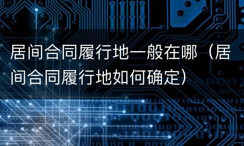 居间合同履行地一般在哪（居间合同履行地如何确定）