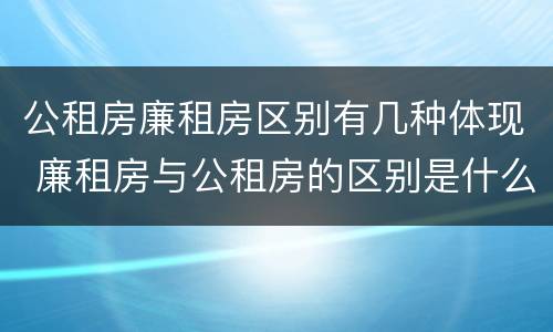 公租房廉租房区别有几种体现 廉租房与公租房的区别是什么
