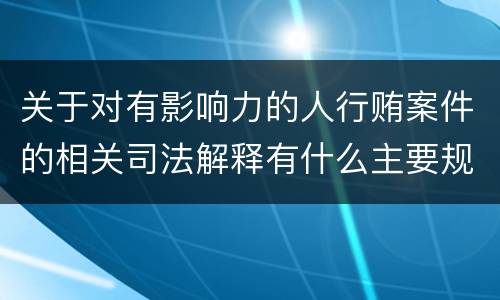 关于对有影响力的人行贿案件的相关司法解释有什么主要规定