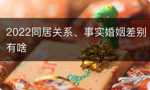 2022同居关系、事实婚姻差别有啥