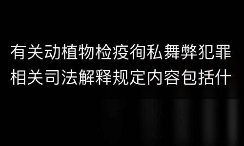 有关动植物检疫徇私舞弊犯罪相关司法解释规定内容包括什么
