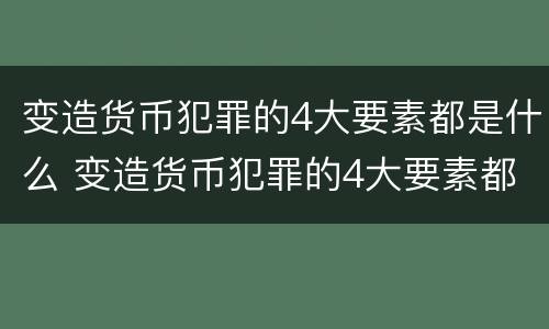 变造货币犯罪的4大要素都是什么 变造货币犯罪的4大要素都是什么意思