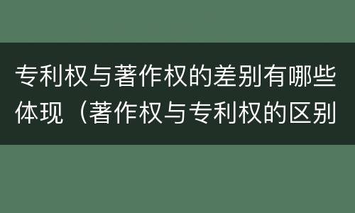 专利权与著作权的差别有哪些体现（著作权与专利权的区别为）