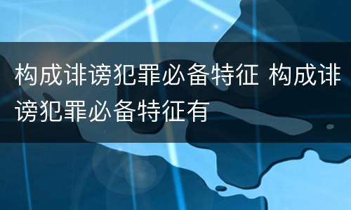 构成诽谤犯罪必备特征 构成诽谤犯罪必备特征有