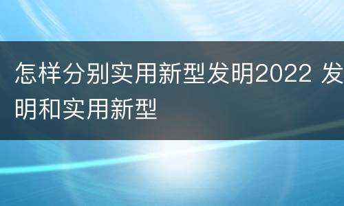怎样分别实用新型发明2022 发明和实用新型