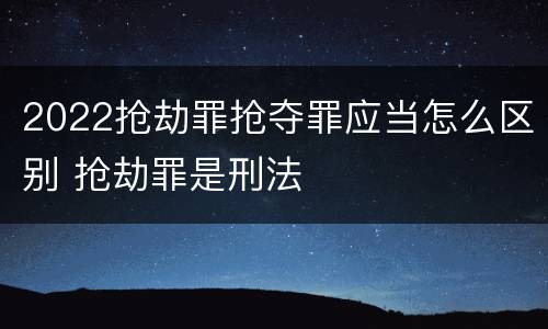 2022抢劫罪抢夺罪应当怎么区别 抢劫罪是刑法