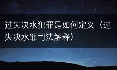 过失决水犯罪是如何定义（过失决水罪司法解释）