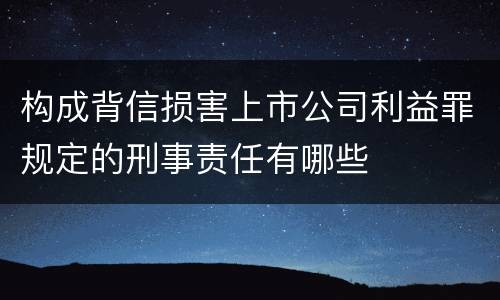 构成背信损害上市公司利益罪规定的刑事责任有哪些