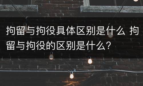 拘留与拘役具体区别是什么 拘留与拘役的区别是什么?