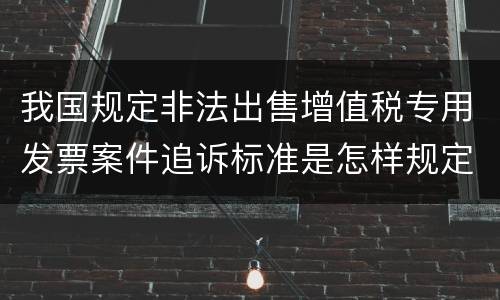 我国规定非法出售增值税专用发票案件追诉标准是怎样规定