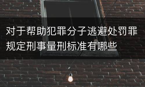 对于帮助犯罪分子逃避处罚罪规定刑事量刑标准有哪些