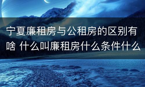宁夏廉租房与公租房的区别有啥 什么叫廉租房什么条件什么叫公租房