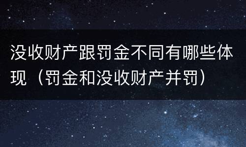 没收财产跟罚金不同有哪些体现（罚金和没收财产并罚）