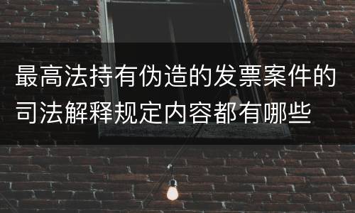 最高法持有伪造的发票案件的司法解释规定内容都有哪些