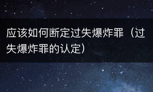 应该如何断定过失爆炸罪（过失爆炸罪的认定）