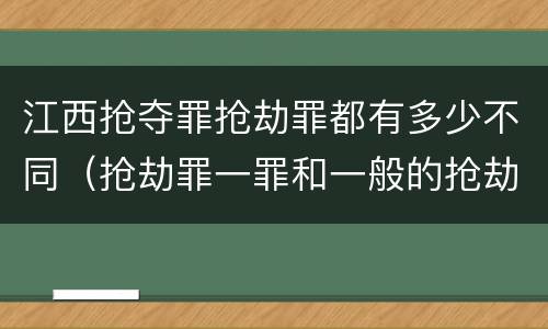 江西抢夺罪抢劫罪都有多少不同（抢劫罪一罪和一般的抢劫罪）