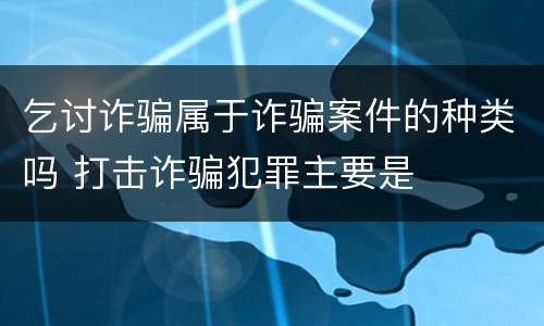 乞讨诈骗属于诈骗案件的种类吗 打击诈骗犯罪主要是