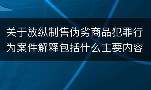 关于放纵制售伪劣商品犯罪行为案件解释包括什么主要内容
