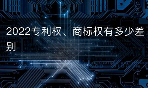 2022专利权、商标权有多少差别