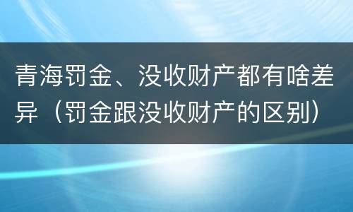青海罚金、没收财产都有啥差异（罚金跟没收财产的区别）