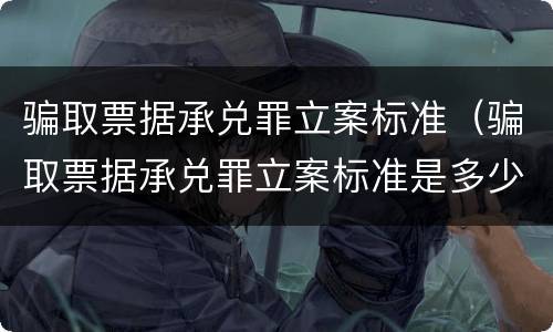 骗取票据承兑罪立案标准（骗取票据承兑罪立案标准是多少）