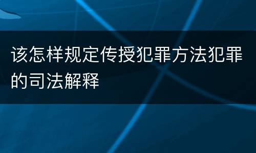 该怎样规定传授犯罪方法犯罪的司法解释