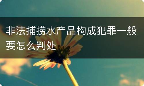 非法捕捞水产品构成犯罪一般要怎么判处