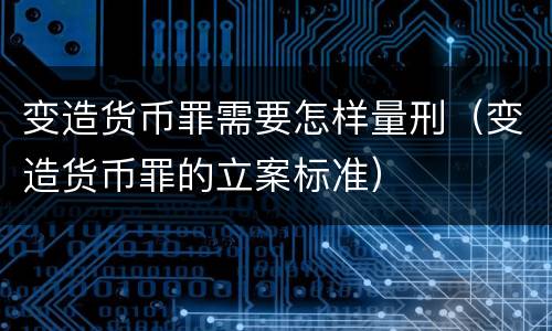 变造货币罪需要怎样量刑（变造货币罪的立案标准）
