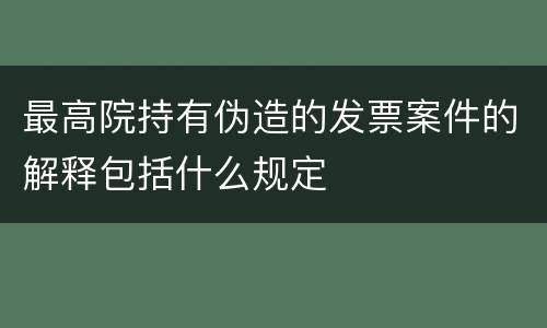 最高院持有伪造的发票案件的解释包括什么规定