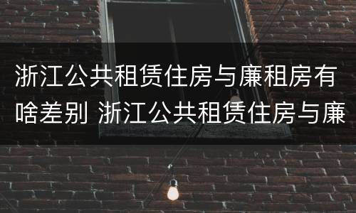 浙江公共租赁住房与廉租房有啥差别 浙江公共租赁住房与廉租房有啥差别吗
