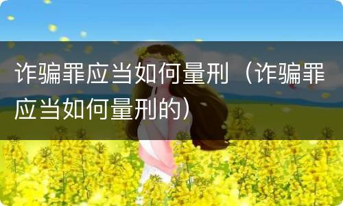 诈骗罪应当如何量刑（诈骗罪应当如何量刑的）