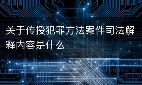 关于传授犯罪方法案件司法解释内容是什么