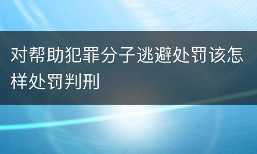 对帮助犯罪分子逃避处罚该怎样处罚判刑