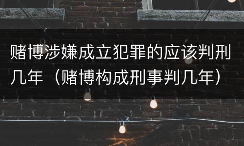 赌博涉嫌成立犯罪的应该判刑几年（赌博构成刑事判几年）