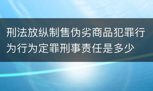 刑法放纵制售伪劣商品犯罪行为行为定罪刑事责任是多少