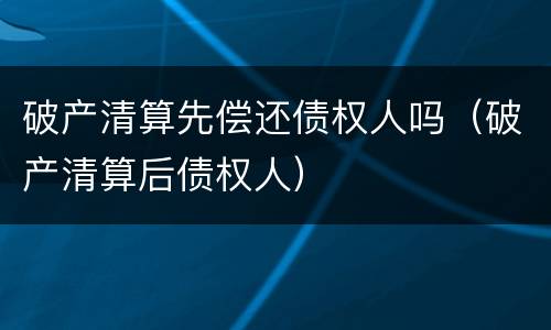 破产清算先偿还债权人吗（破产清算后债权人）