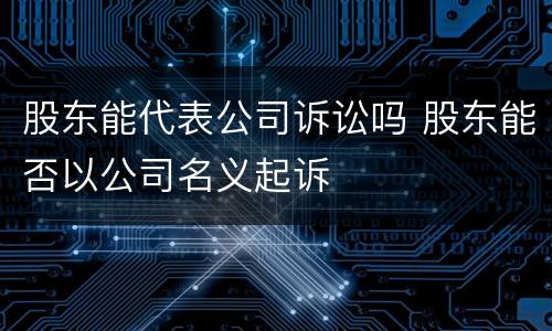 股东能代表公司诉讼吗 股东能否以公司名义起诉