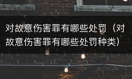 对故意伤害罪有哪些处罚（对故意伤害罪有哪些处罚种类）
