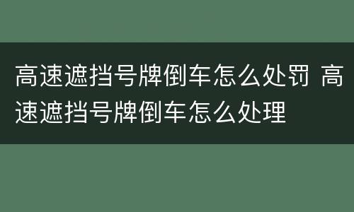 高速遮挡号牌倒车怎么处罚 高速遮挡号牌倒车怎么处理
