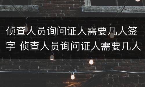 侦查人员询问证人需要几人签字 侦查人员询问证人需要几人签字确认