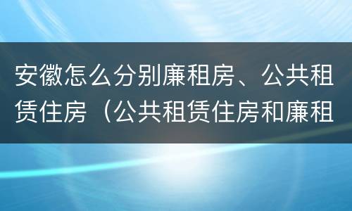安徽怎么分别廉租房、公共租赁住房（公共租赁住房和廉租房）