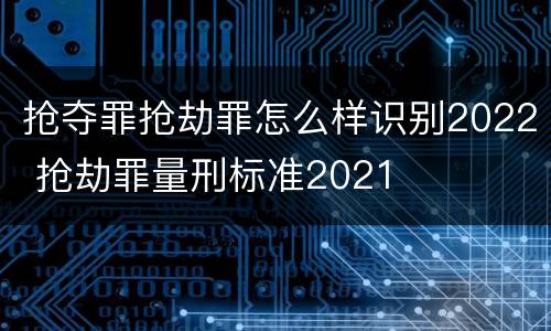 抢夺罪抢劫罪怎么样识别2022 抢劫罪量刑标准2021